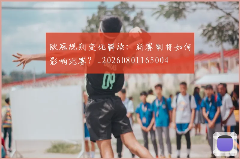 欧冠规则变化解读：新赛制将如何影响比赛？_20260801165004